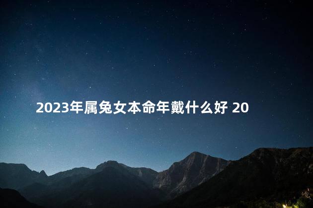 2023年属兔女本命年戴什么好 2023年本命年要注意什么